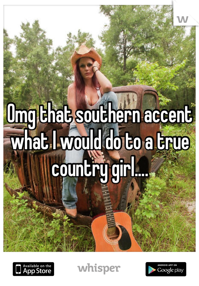 Omg that southern accent what I would do to a true country girl....