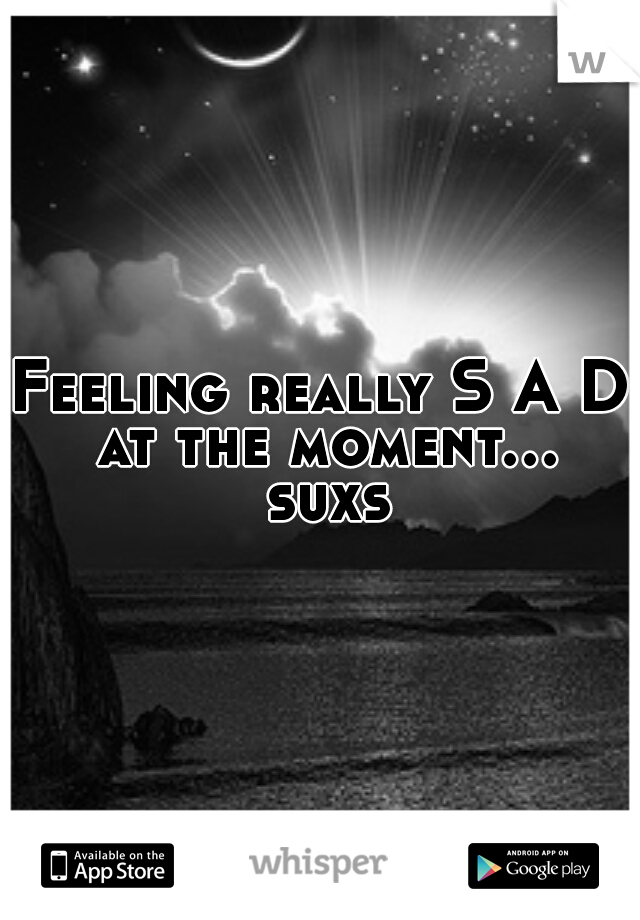 Feeling really S A D at the moment... suxs