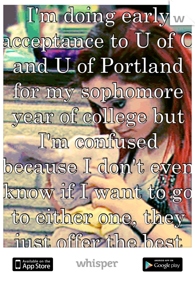 I'm doing early acceptance to U of O and U of Portland for my sophomore year of college but I'm confused because I don't even know if I want to go to either one, they just offer the best deals for me
