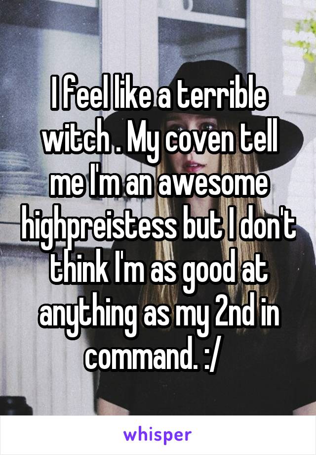 I feel like a terrible witch . My coven tell me I'm an awesome highpreistess but I don't think I'm as good at anything as my 2nd in command. :/  