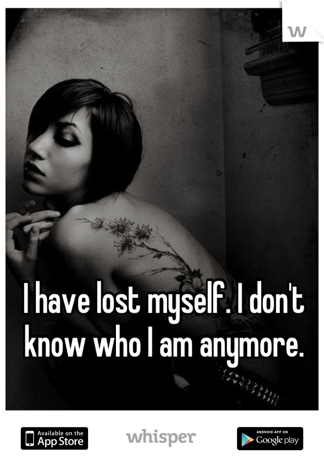 I have lost myself. I don't know who I am anymore.