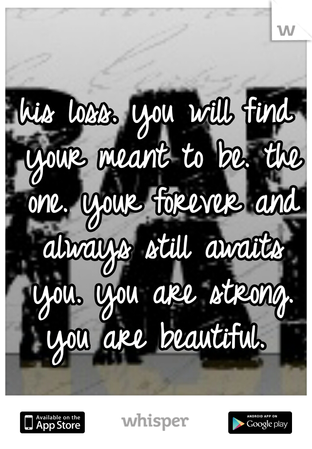 his loss. you will find your meant to be. the one. your forever and always still awaits you. you are strong. you are beautiful. 