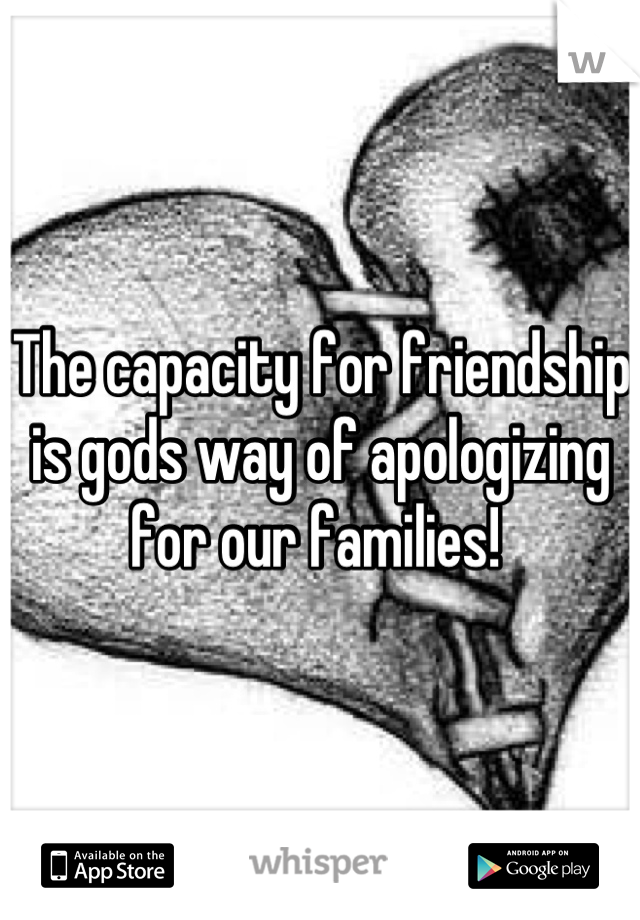 The capacity for friendship is gods way of apologizing for our families! 