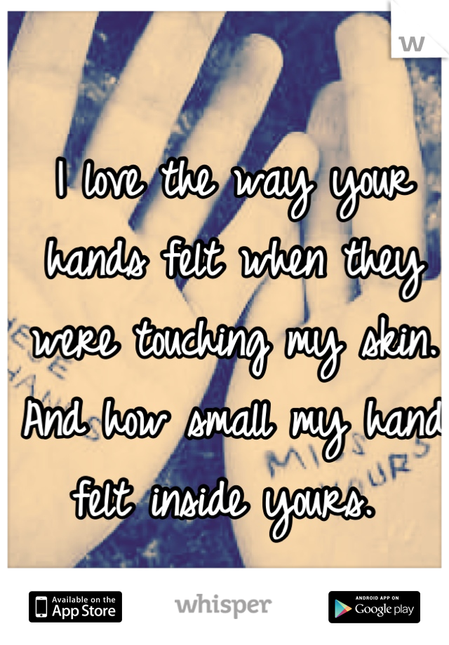 I love the way your hands felt when they were touching my skin. And how small my hand felt inside yours. 
