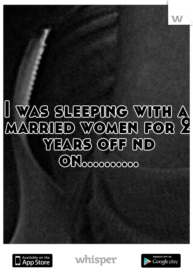 I was sleeping with a married women for 2 years off nd on..........