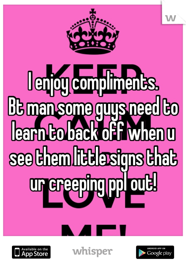 I enjoy compliments. 
Bt man some guys need to learn to back off when u see them little signs that ur creeping ppl out!