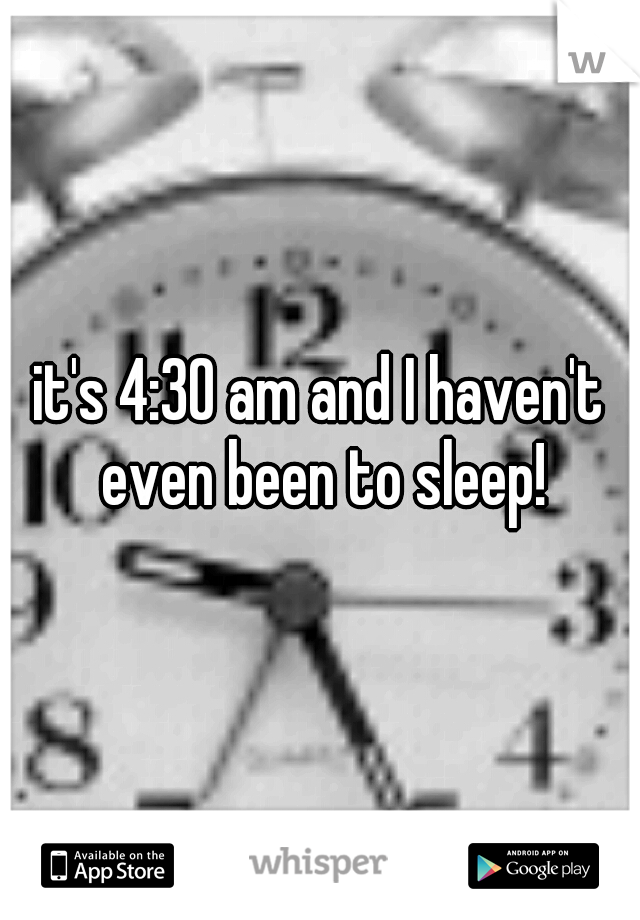 it's 4:30 am and I haven't even been to sleep!