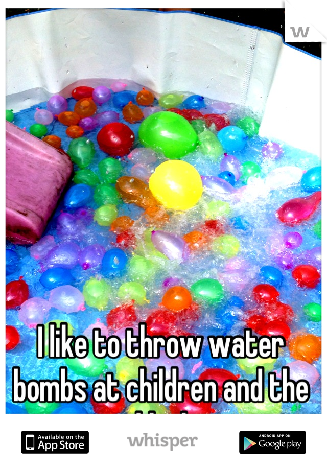 I like to throw water bombs at children and the elderly