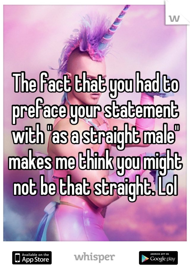 The fact that you had to preface your statement with "as a straight male" makes me think you might not be that straight. Lol