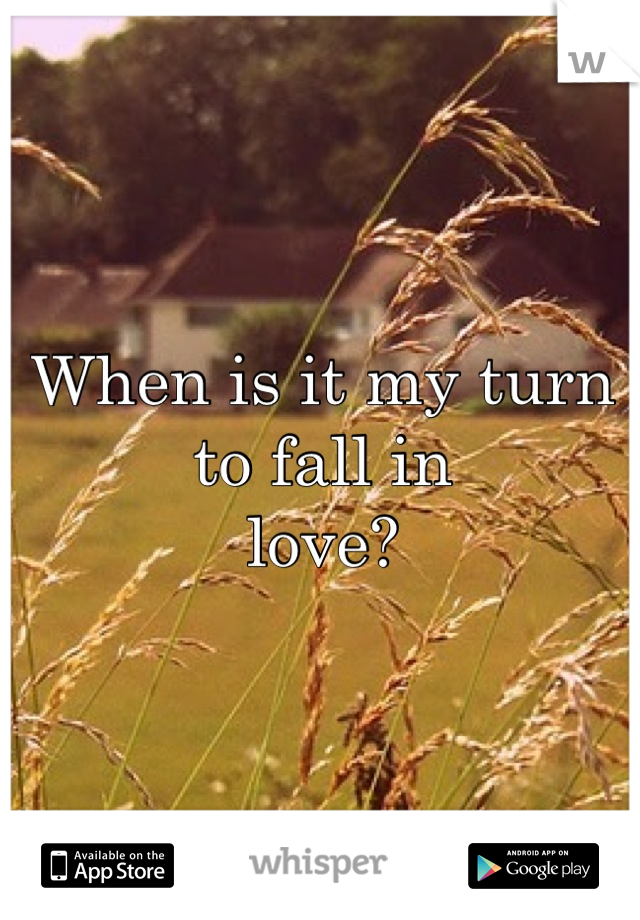When is it my turn
to fall in
love?