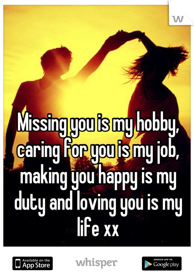 Missing you is my hobby, caring for you is my job, making you happy is my duty and loving you is my life xx