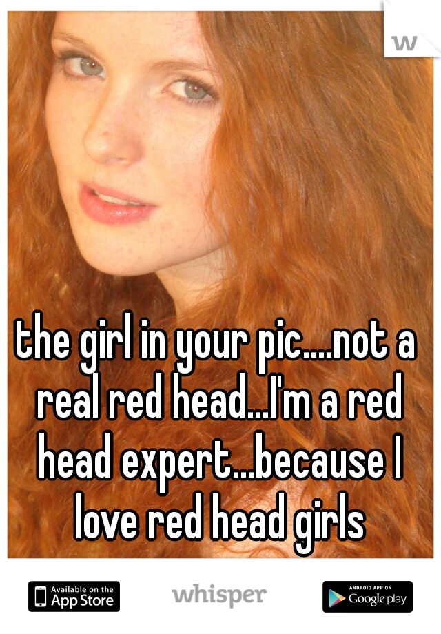 the girl in your pic....not a real red head...I'm a red head expert...because I love red head girls
