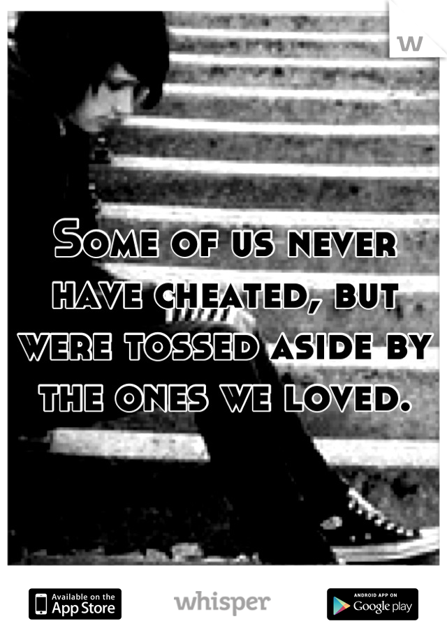 Some of us never have cheated, but were tossed aside by the ones we loved.