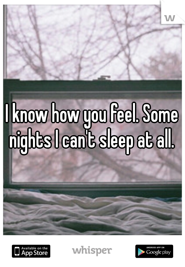 I know how you feel. Some nights I can't sleep at all. 