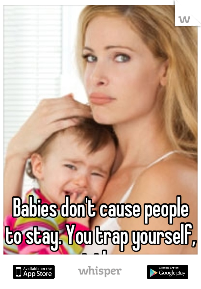 Babies don't cause people to stay. You trap yourself, not them.