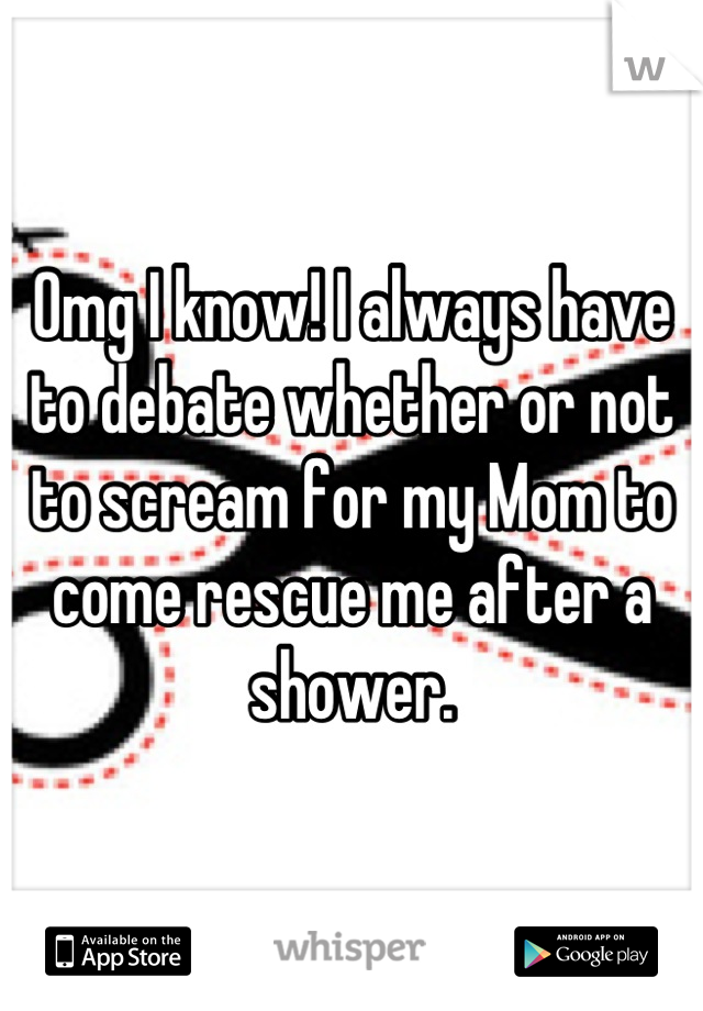 Omg I know! I always have to debate whether or not to scream for my Mom to come rescue me after a shower.