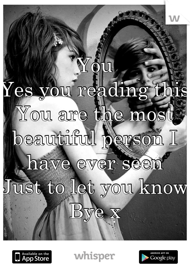 You
Yes you reading this
You are the most beautiful person I have ever seen
Just to let you know 
Bye x