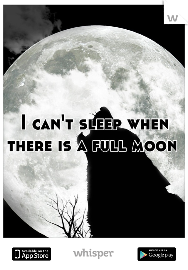 I can't sleep when there is a full moon 