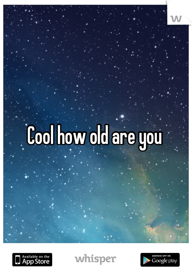 Cool how old are you 