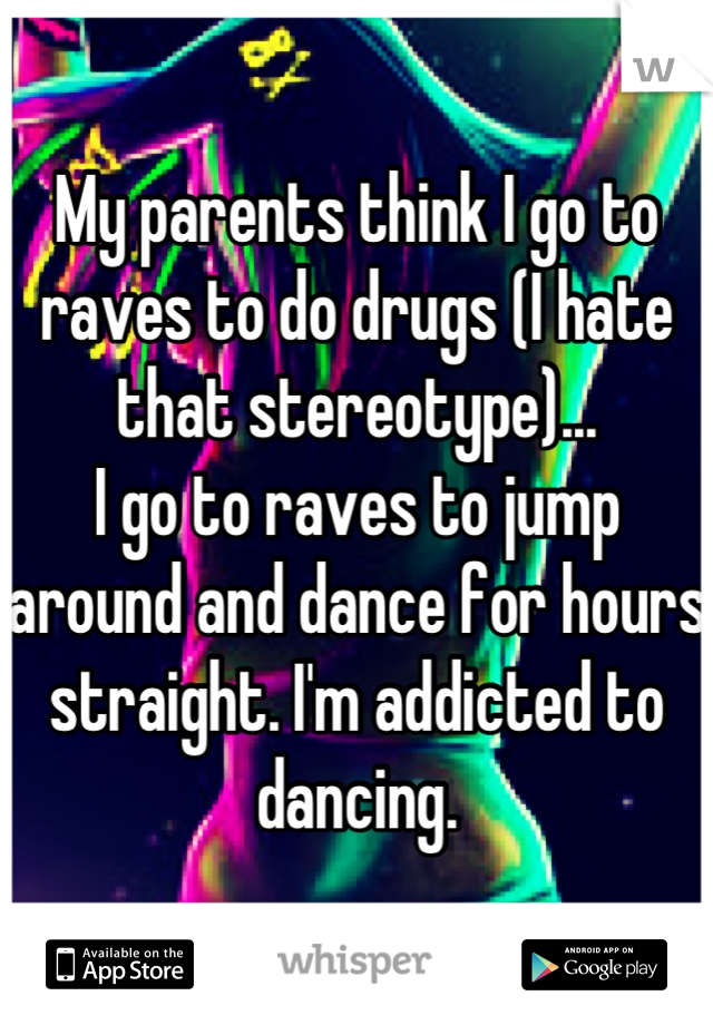 My parents think I go to raves to do drugs (I hate that stereotype)...
I go to raves to jump around and dance for hours straight. I'm addicted to dancing.