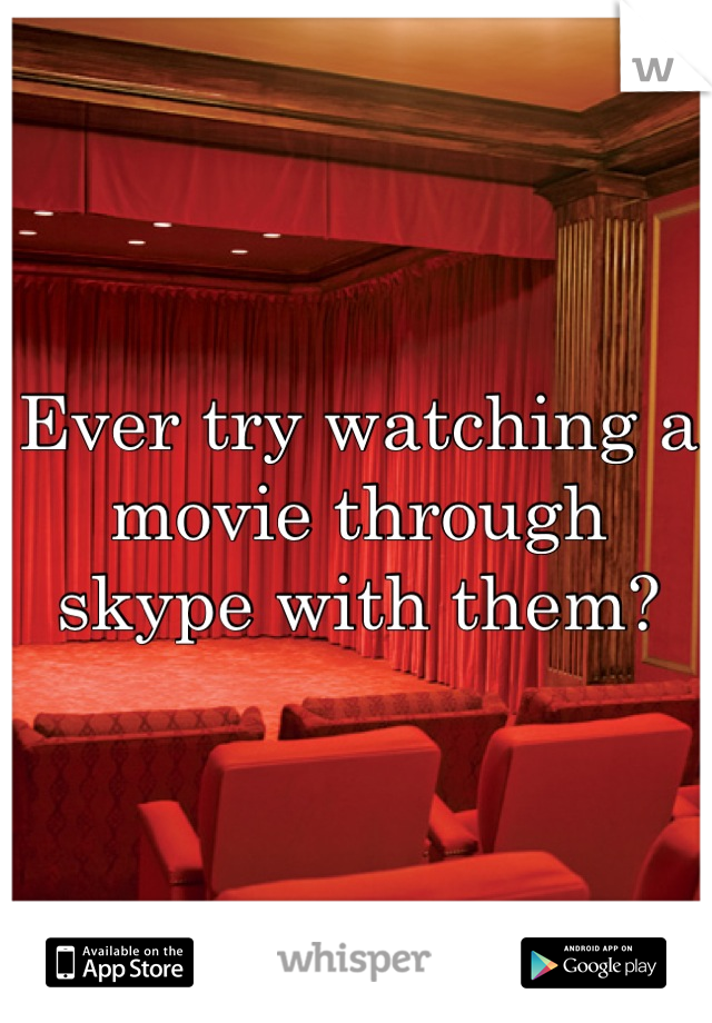 Ever try watching a movie through skype with them?
