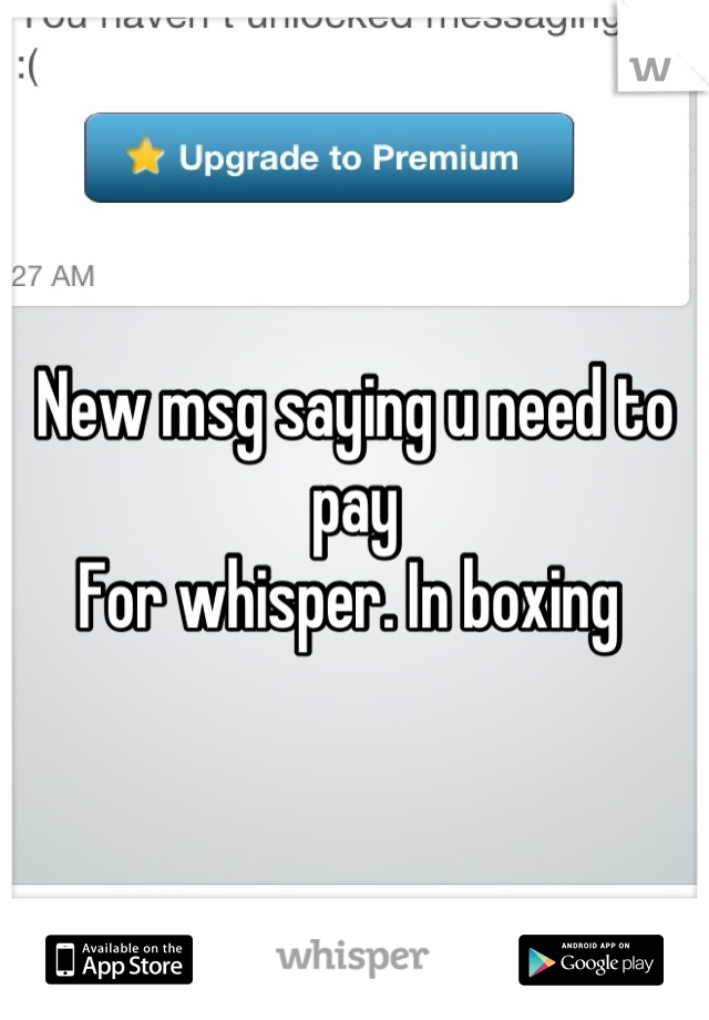 New msg saying u need to pay 
For whisper. In boxing 