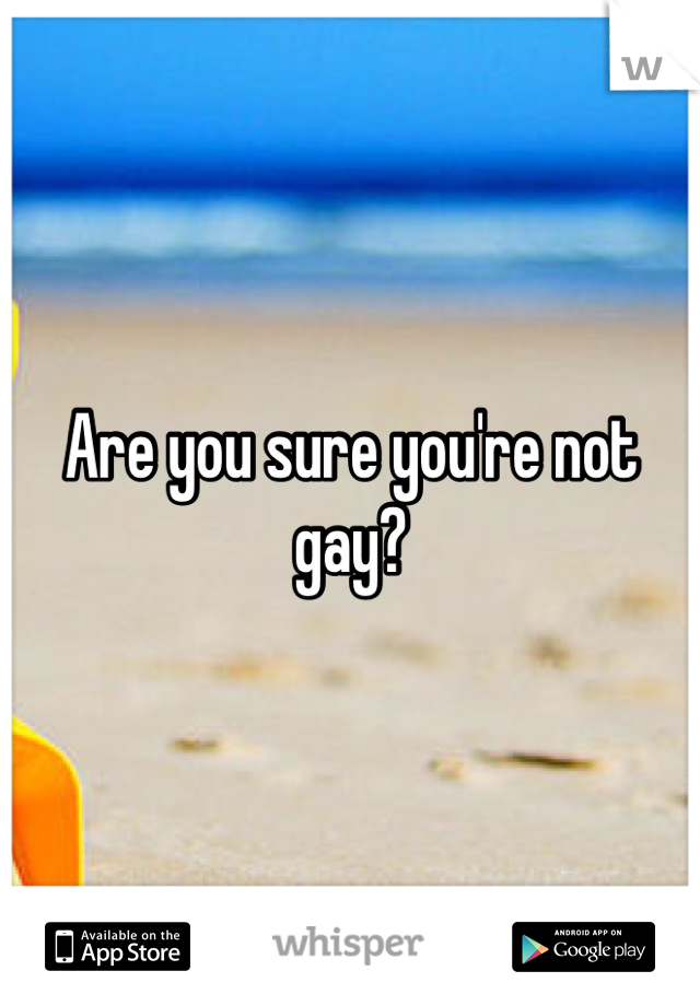Are you sure you're not gay?