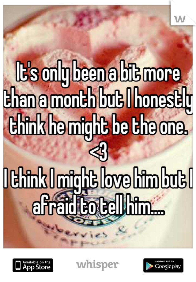 It's only been a bit more than a month but I honestly think he might be the one. <3 
I think I might love him but I afraid to tell him....