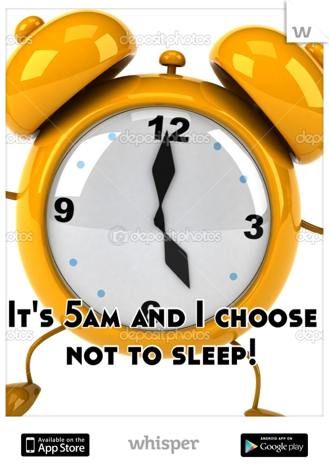 It's 5am and I choose not to sleep!