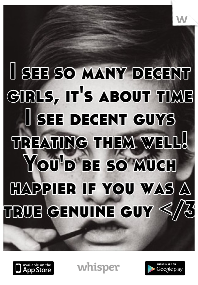 I see so many decent girls, it's about time I see decent guys treating them well! You'd be so much happier if you was a true genuine guy </3 