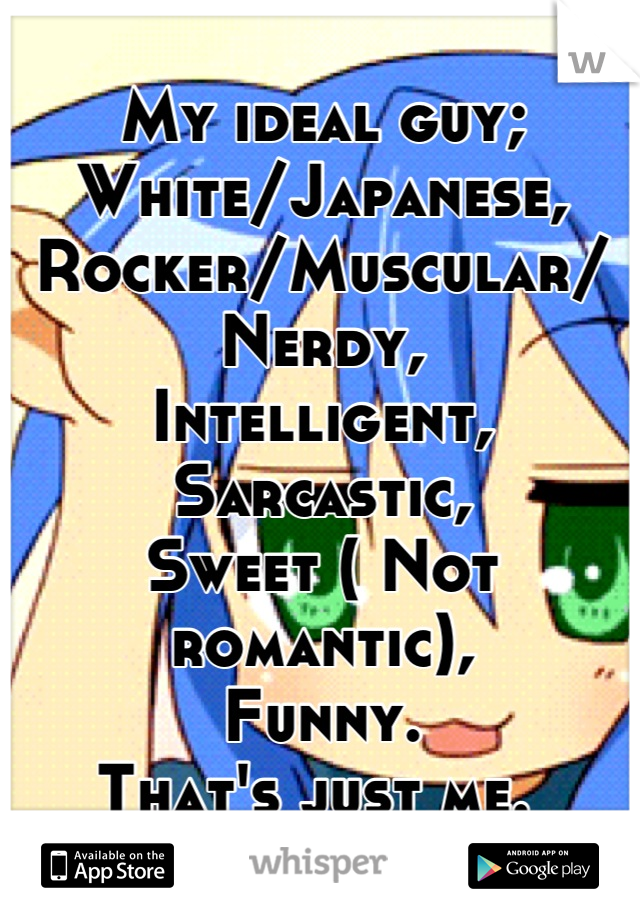 My ideal guy;
White/Japanese,
Rocker/Muscular/
Nerdy, 
Intelligent, 
Sarcastic, 
Sweet ( Not romantic),
Funny. 
That's just me. 