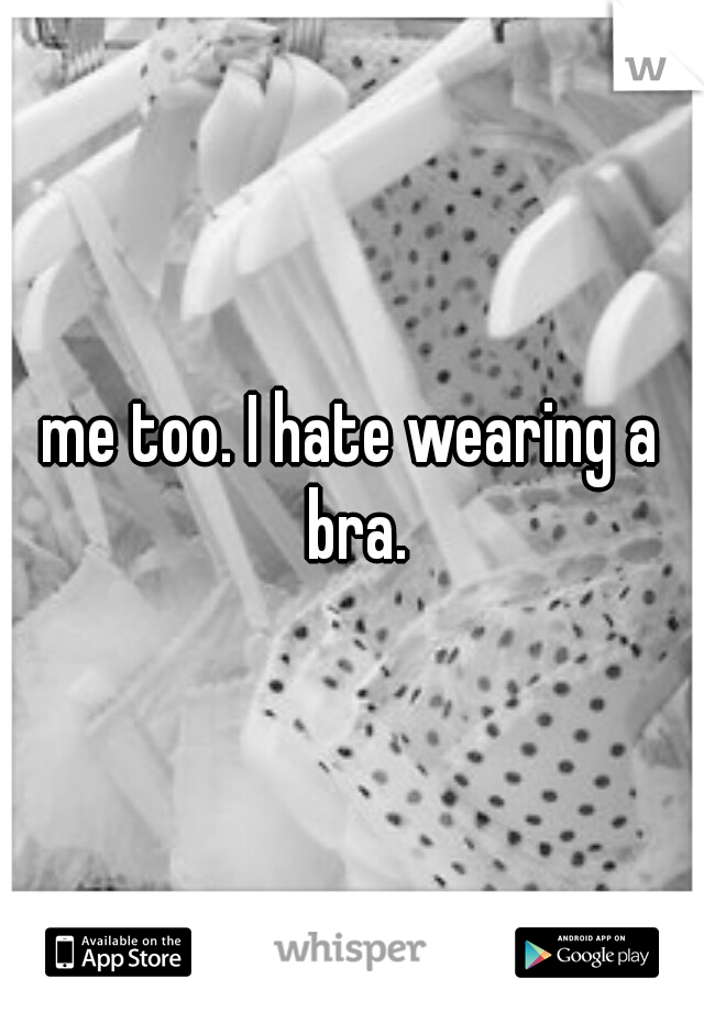 me too. I hate wearing a bra.