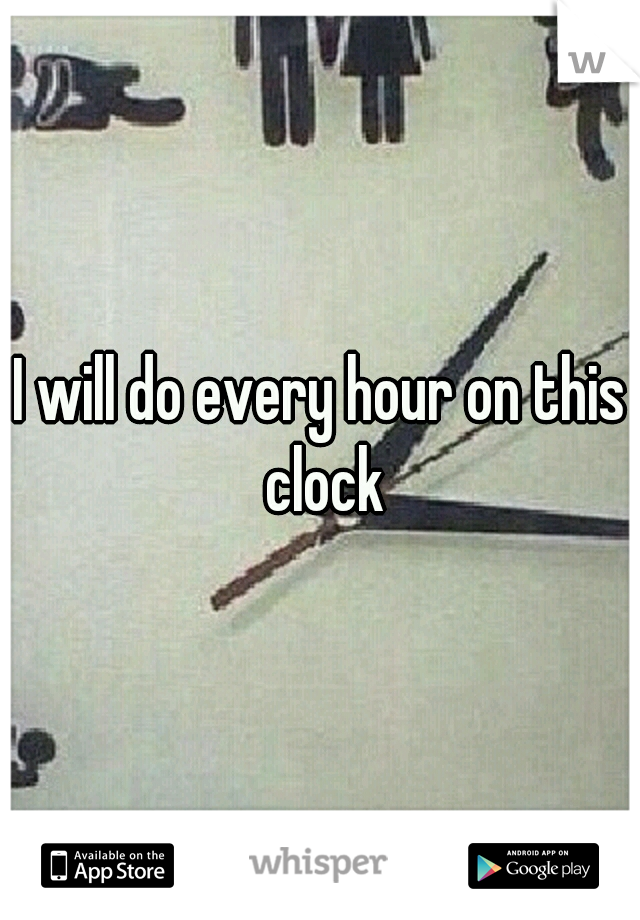 I will do every hour on this clock