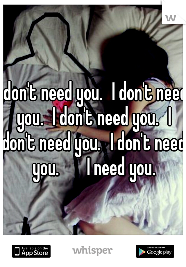 I don't need you.
I don't need you.
I don't need you.
I don't need you.
I don't need you.


I need you.