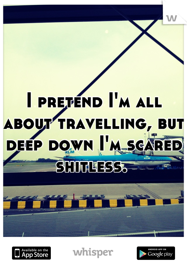 I pretend I'm all about travelling, but deep down I'm scared shitless. 