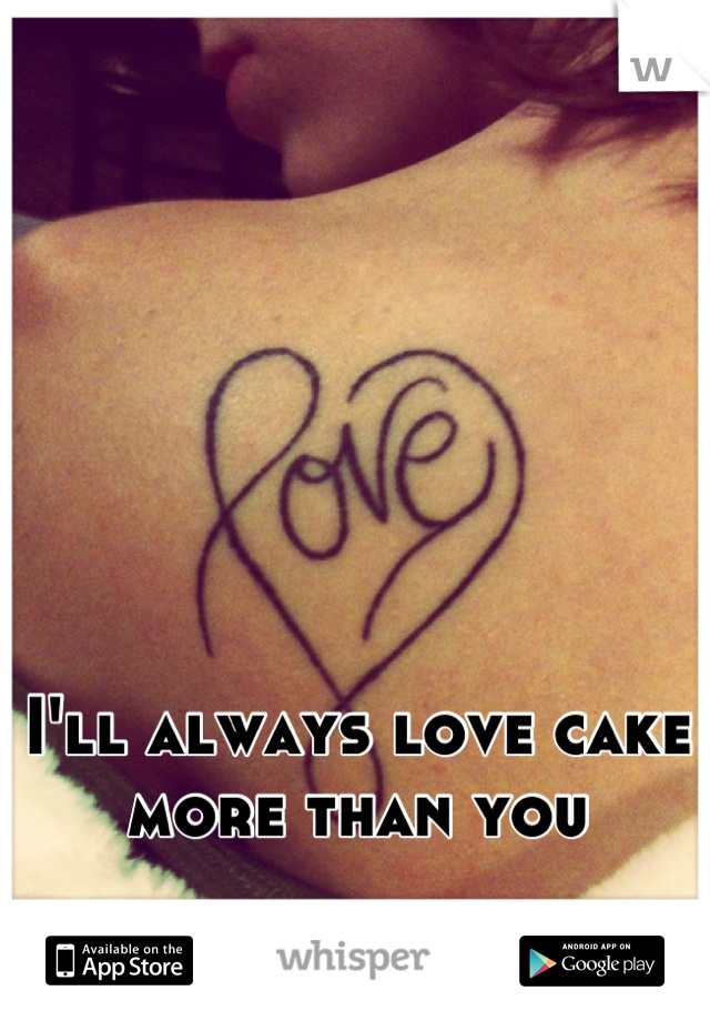 I'll always love cake more than you