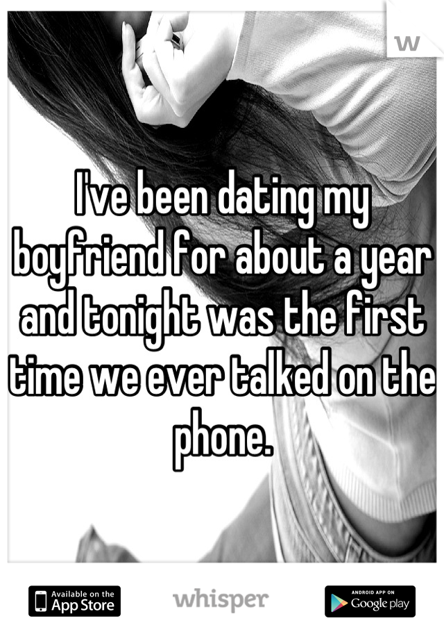 I've been dating my boyfriend for about a year and tonight was the first time we ever talked on the phone.