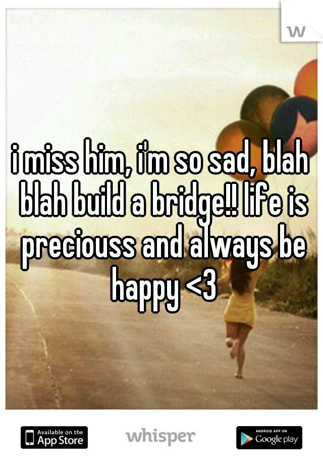 i miss him, i'm so sad, blah blah build a bridge!! life is preciouss and always be happy <3
