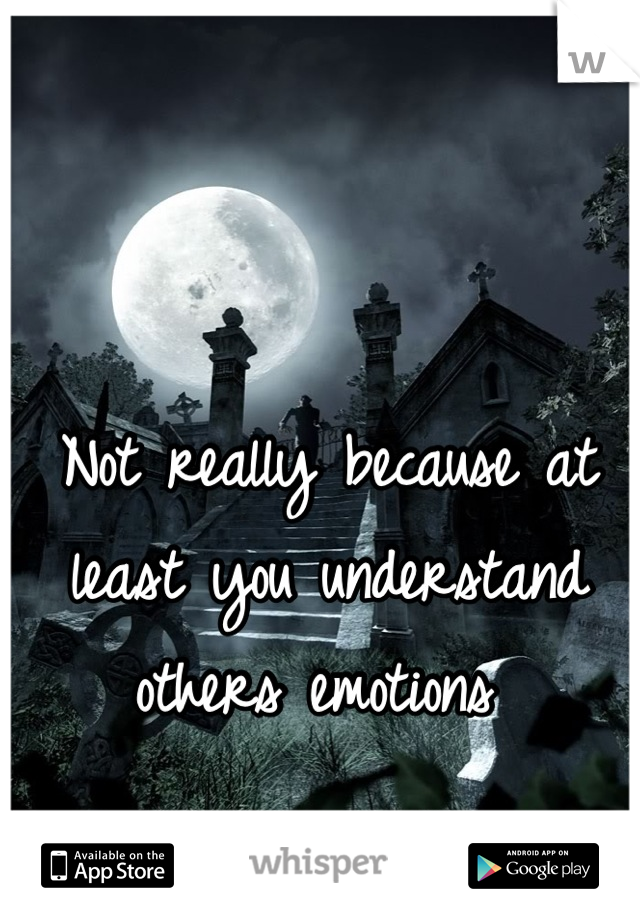 Not really because at least you understand others emotions 