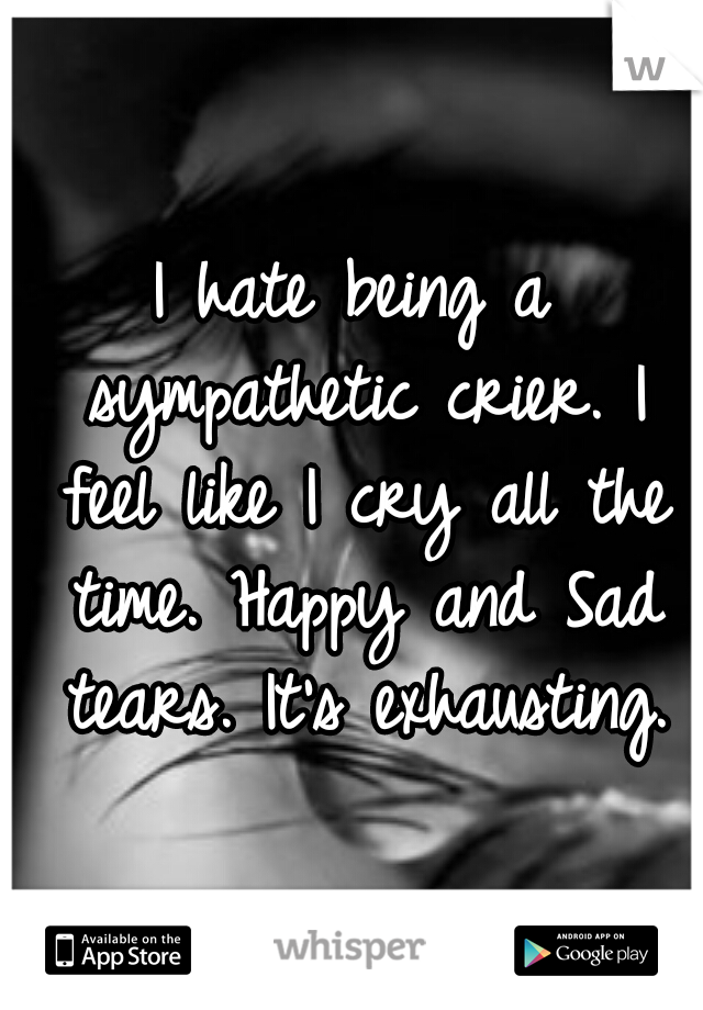 I hate being a sympathetic crier. I feel like I cry all the time. Happy and Sad tears. It's exhausting.