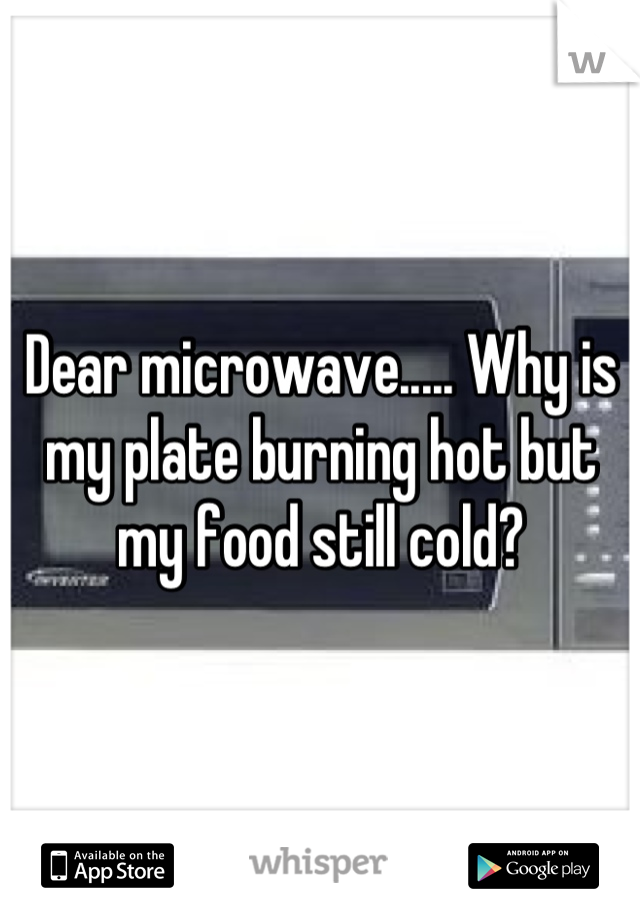 Dear microwave..... Why is my plate burning hot but my food still cold?