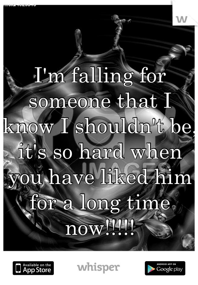 I'm falling for someone that I know I shouldn't be, it's so hard when you have liked him for a long time now!!!!!