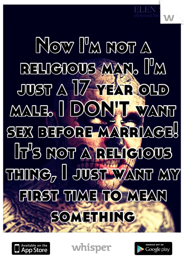 Now I'm not a religious man. I'm just a 17 year old male. I DON'T want sex before marriage! It's not a religious thing, I just want my first time to mean something