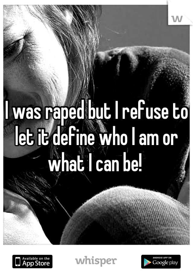 I was raped but I refuse to let it define who I am or what I can be! 