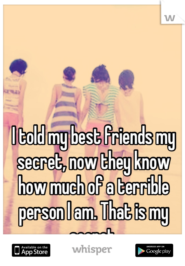 I told my best friends my secret, now they know how much of a terrible person I am. That is my secret.