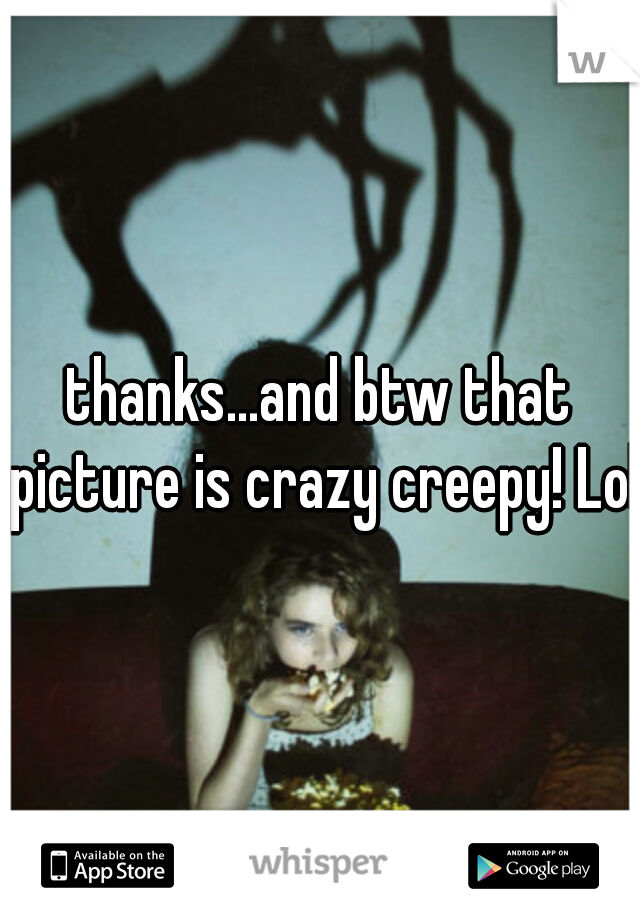 thanks...and btw that picture is crazy creepy! Lol