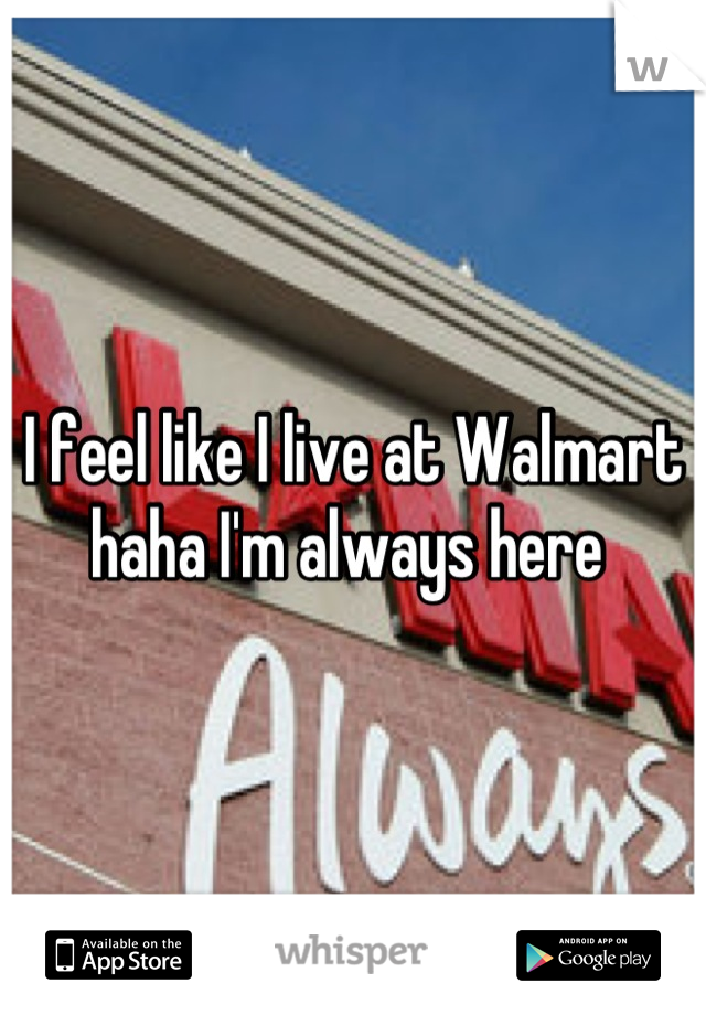 I feel like I live at Walmart haha I'm always here 
