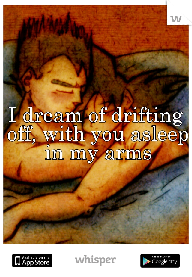 I dream of drifting off, with you asleep in my arms