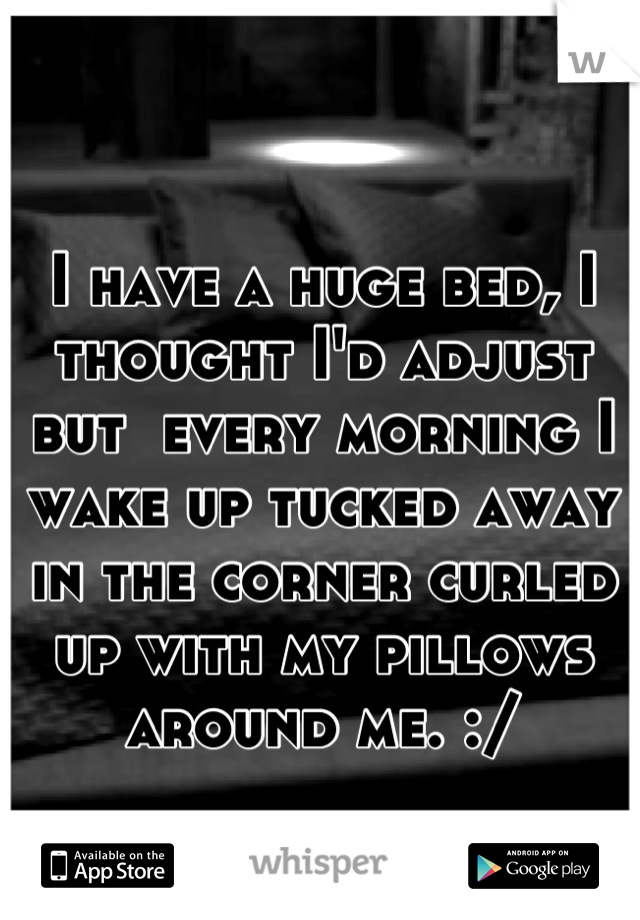 I have a huge bed, I thought I'd adjust but  every morning I wake up tucked away in the corner curled up with my pillows around me. :/