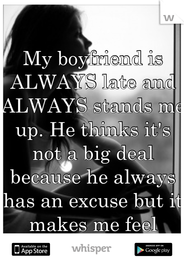 My boyfriend is ALWAYS late and ALWAYS stands me up. He thinks it's not a big deal because he always has an excuse but it makes me feel helpless. 